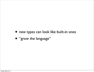 • new types can look like built-in ones
• “grow the language”
Sunday, May 26, 13
 