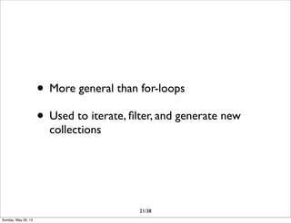 • More general than for-loops
• Used to iterate, ﬁlter, and generate new
collections
21/38
Sunday, May 26, 13
 