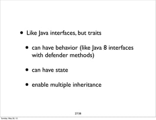 • Like Java interfaces, but traits
• can have behavior (like Java 8 interfaces
with defender methods)
• can have state
• enable multiple inheritance
27/38
Sunday, May 26, 13
 