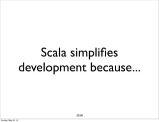 Scala simpliﬁes
development because...
32/38
Sunday, May 26, 13
 
