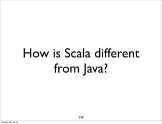 How is Scala different
from Java?
3/38
Sunday, May 26, 13
 