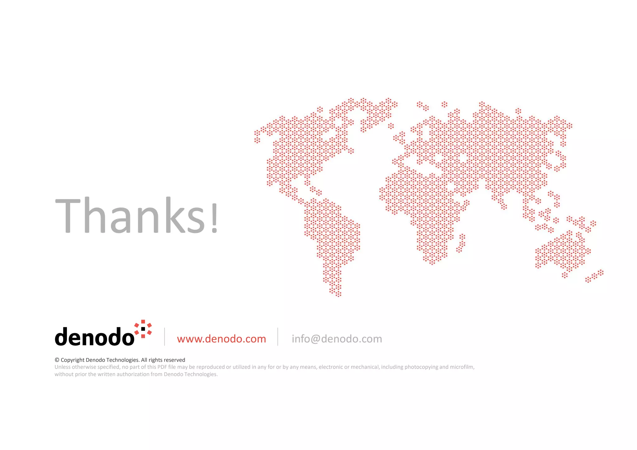 Thanks!
www.denodo.com info@denodo.com
© Copyright Denodo Technologies. All rights reserved
Unless otherwise specified, no part of this PDF file may be reproduced or utilized in any for or by any means, electronic or mechanical, including photocopying and microfilm,
without prior the written authorization from Denodo Technologies.
 