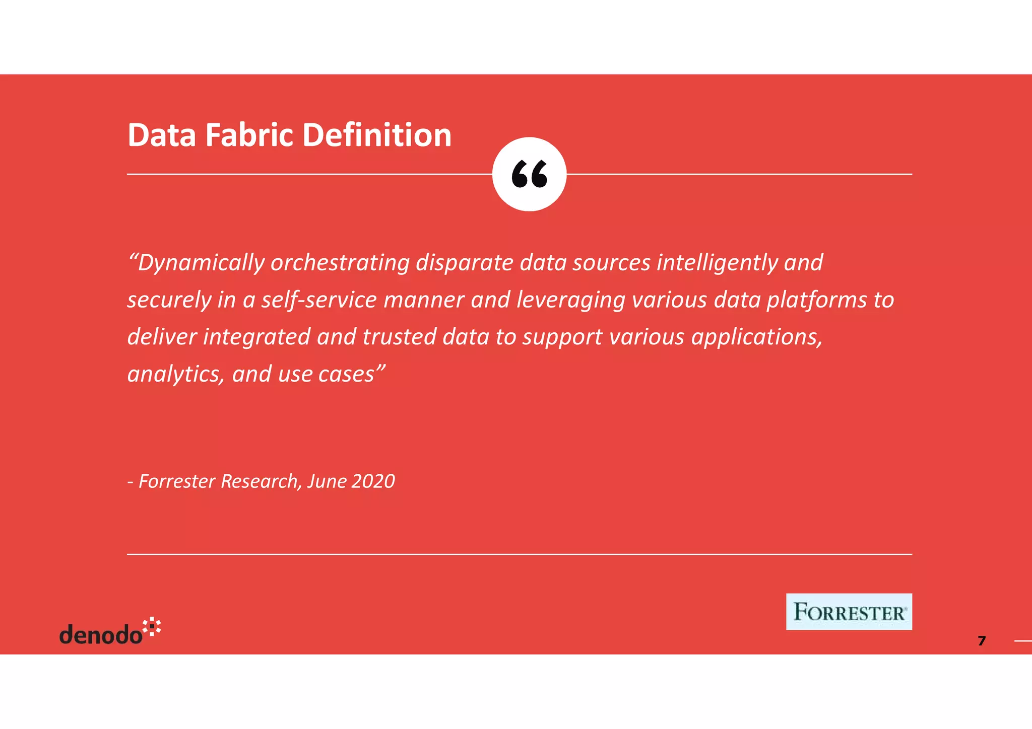- Forrester Research, June 2020
“Dynamically orchestrating disparate data sources intelligently and
securely in a self-service manner and leveraging various data platforms to
deliver integrated and trusted data to support various applications,
analytics, and use cases”
Data Fabric Definition
7
 