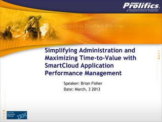 Simplifying Administration and
Maximizing Time-to-Value with
SmartCloud Application
Performance Management
      Speaker: Brian Fisher
      Date: March, 3 2013
 