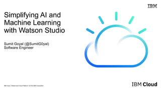 IBM Cloud / Watson and Cloud Platform / © 2018 IBM Corporation
Simplifying AI and
Machine Learning
with Watson Studio
Sumit Goyal (@SumitG0yal)
Software Engineer
 