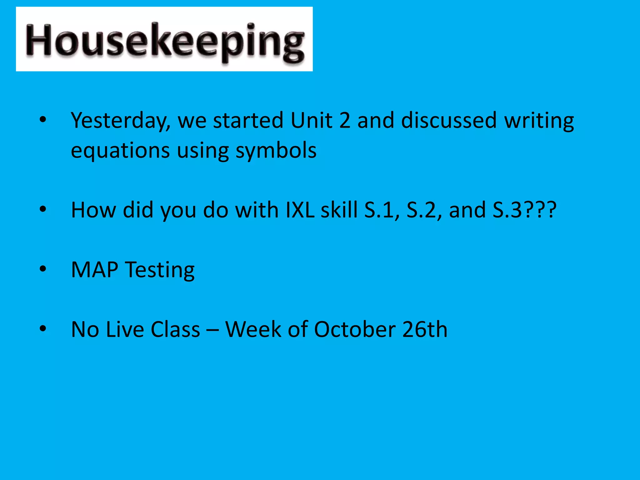 • Yesterday, we started Unit 2 and discussed writing
equations using symbols
• How did you do with IXL skill S.1, S.2, and S.3???
• MAP Testing
• No Live Class – Week of October 26th
 