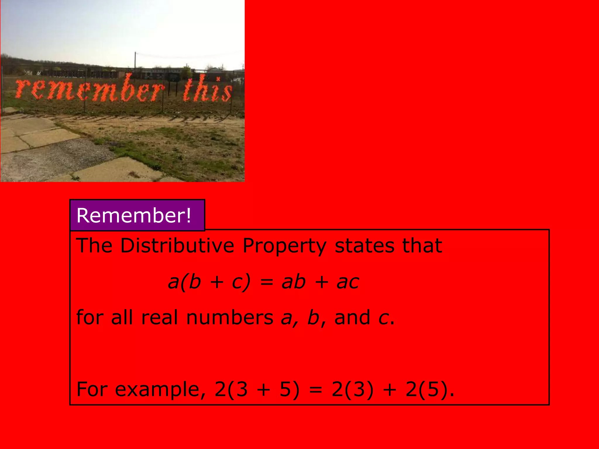 The Distributive Property states that
a(b + c) = ab + ac
for all real numbers a, b, and c.
For example, 2(3 + 5) = 2(3) + 2(5).
Remember!
 