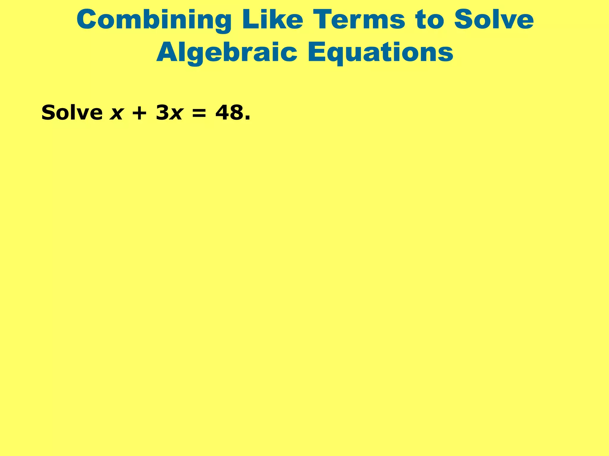 Combining Like Terms to Solve
Algebraic Equations
Solve x + 3x = 48.
 
