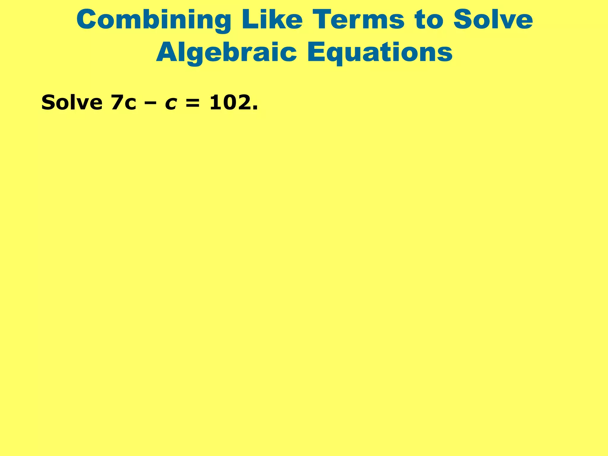 Combining Like Terms to Solve
Algebraic Equations
Solve 7c – c = 102.
 