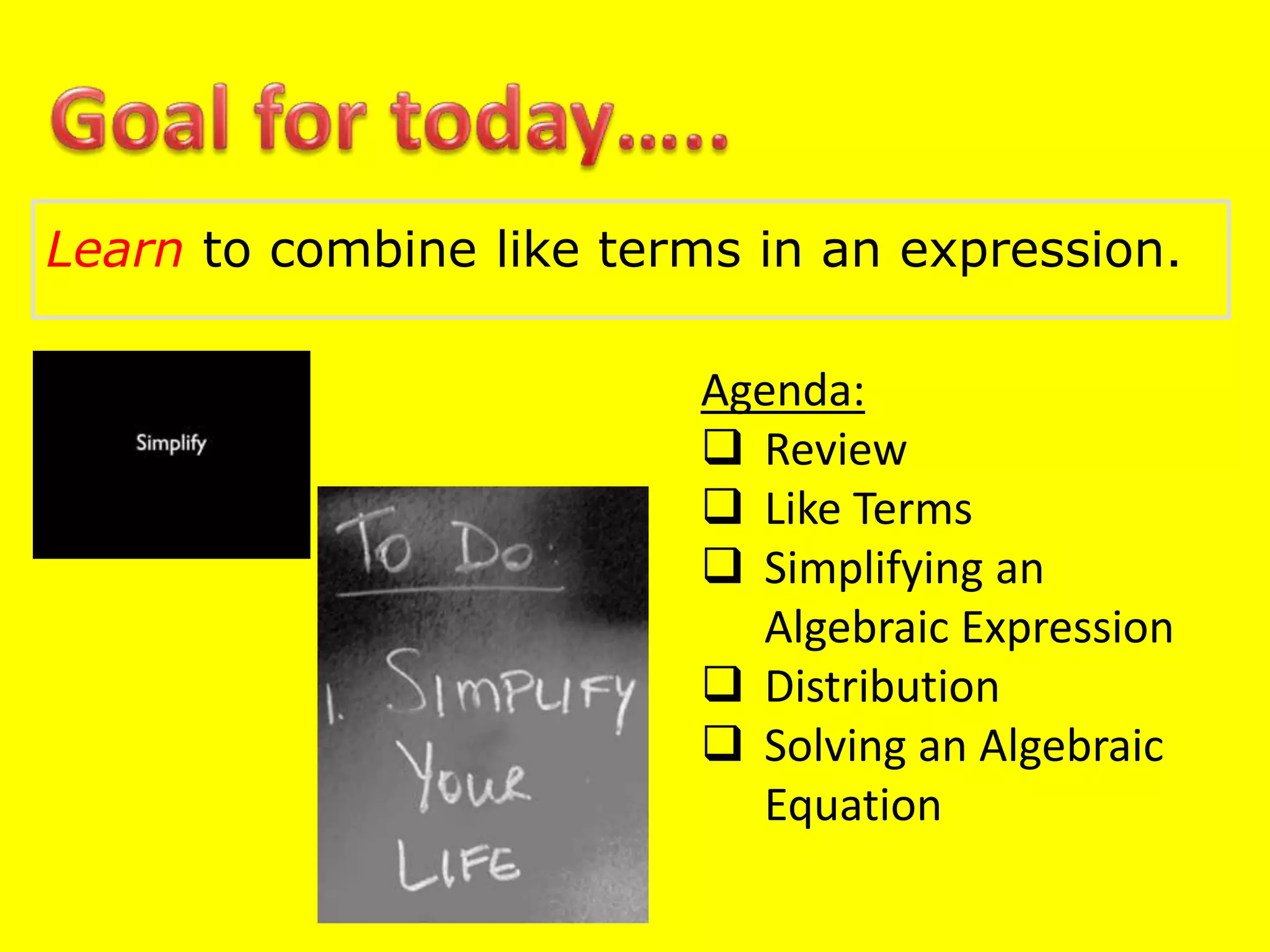 Learn to combine like terms in an expression.
Agenda:
 Review
 Like Terms
 Simplifying an
Algebraic Expression
 Distribution
 Solving an Algebraic
Equation
 