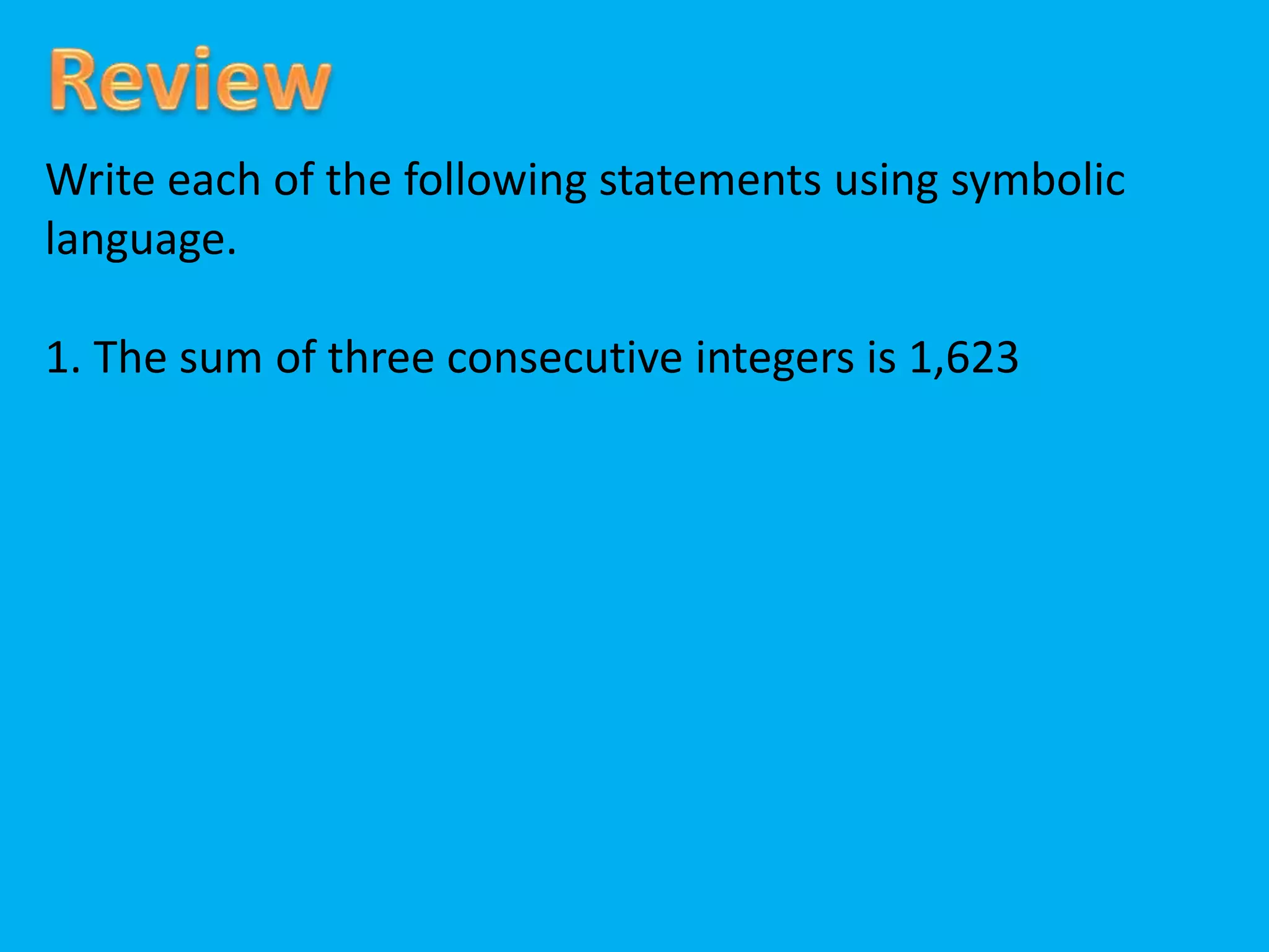 Write each of the following statements using symbolic
language.
1. The sum of three consecutive integers is 1,623
 