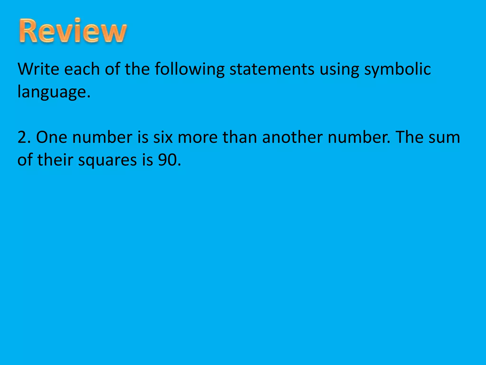 Write each of the following statements using symbolic
language.
2. One number is six more than another number. The sum
of their squares is 90.
 