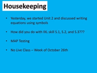 • Yesterday, we started Unit 2 and discussed writing
equations using symbols
• How did you do with IXL skill S.1, S.2, and S.3???
• MAP Testing
• No Live Class – Week of October 26th
 