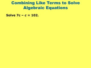 Combining Like Terms to Solve
Algebraic Equations
Solve 7c – c = 102.
 