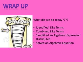 What did we do today????
• Identified Like Terms
• Combined Like Terms
• Simplified an Algebraic Expression
• Distributed
• Solved an Algebraic Equation
 
