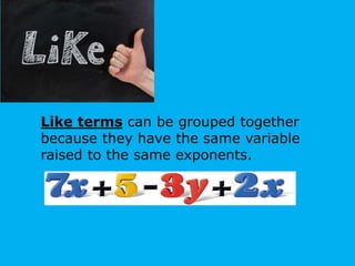 Like terms can be grouped together
because they have the same variable
raised to the same exponents.
 