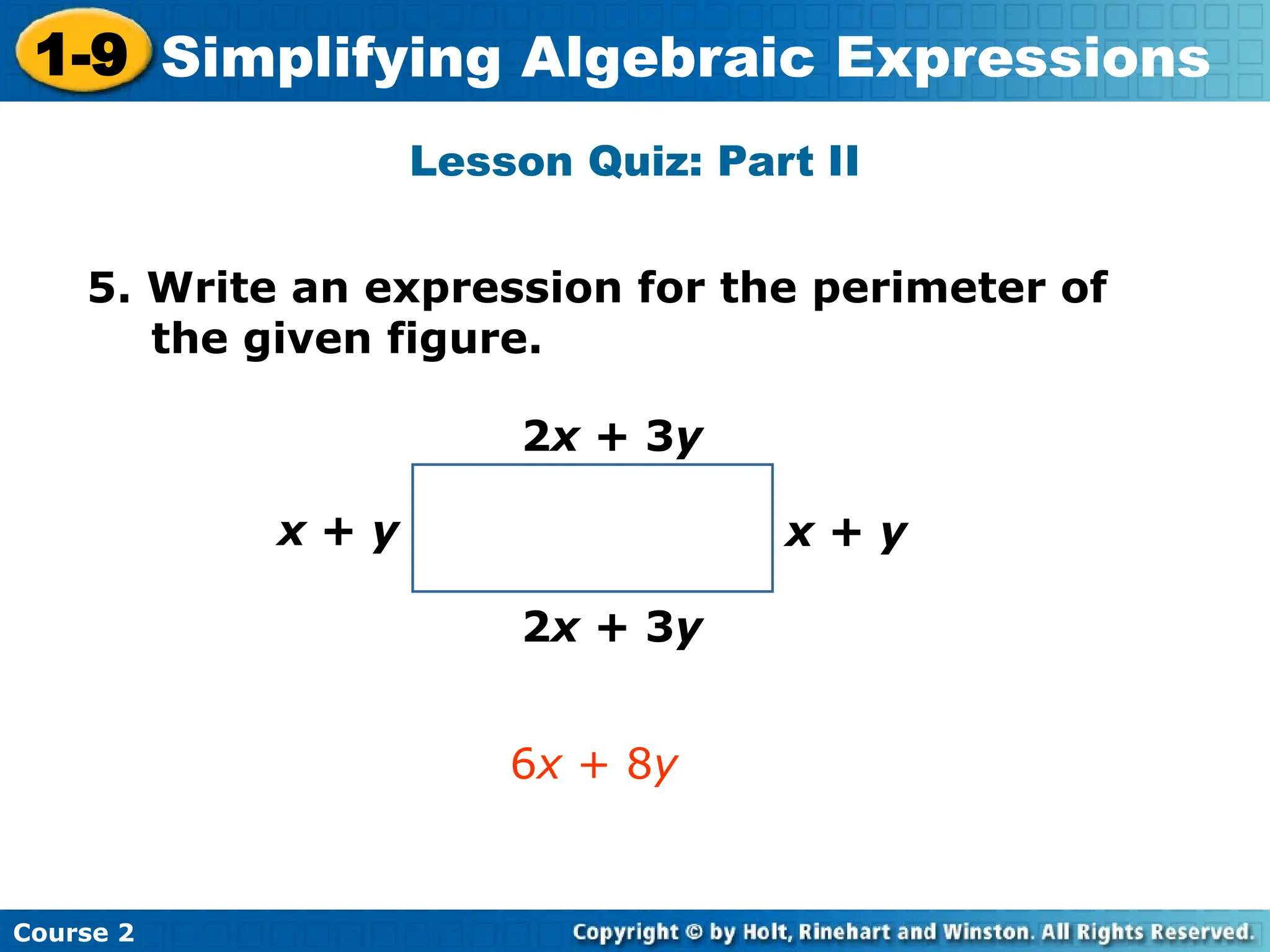 Course 2
1-9 Simplifying Algebraic Expressions
Lesson Quiz: Part II
5. Write an expression for the perimeter of
the given figure.
6x + 8y
2x + 3y
2x + 3y
x + y
x + y
 