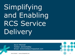 Simplifying
and Enabling
RCS Service
Delivery
      Kevin Mitchell
      Twitter: @mitchellkp
      Email: kmitchell@acmepacket.com

 Acme Packet | www.acmepacket.com       1
 