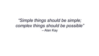 “Simple things should be simple;
complex things should be possible”
– Alan Kay
 