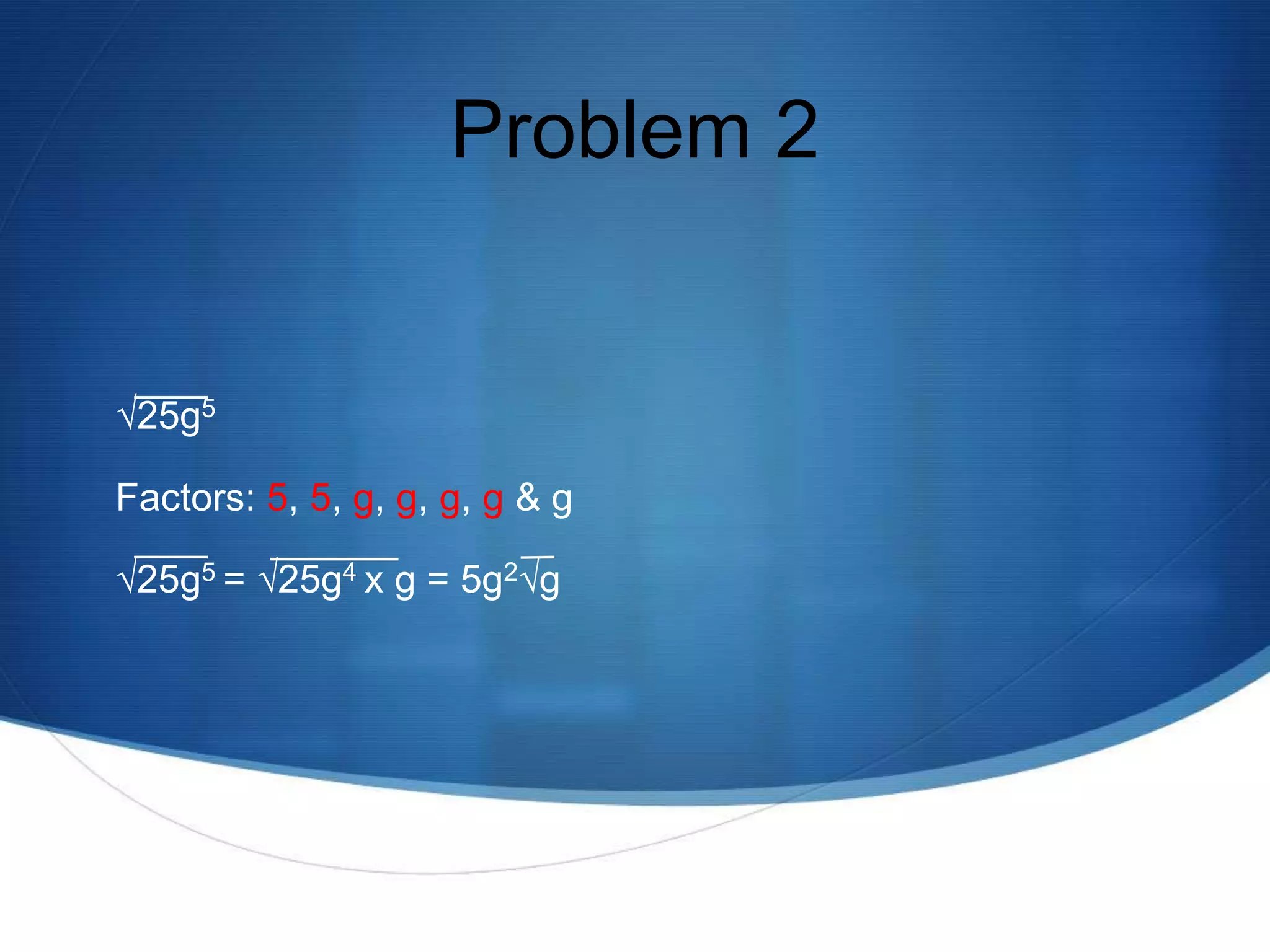 Problem 2


√25g5

Factors: 5, 5, g, g, g, g & g

√25g5 = √25g4 x g = 5g2√g
 