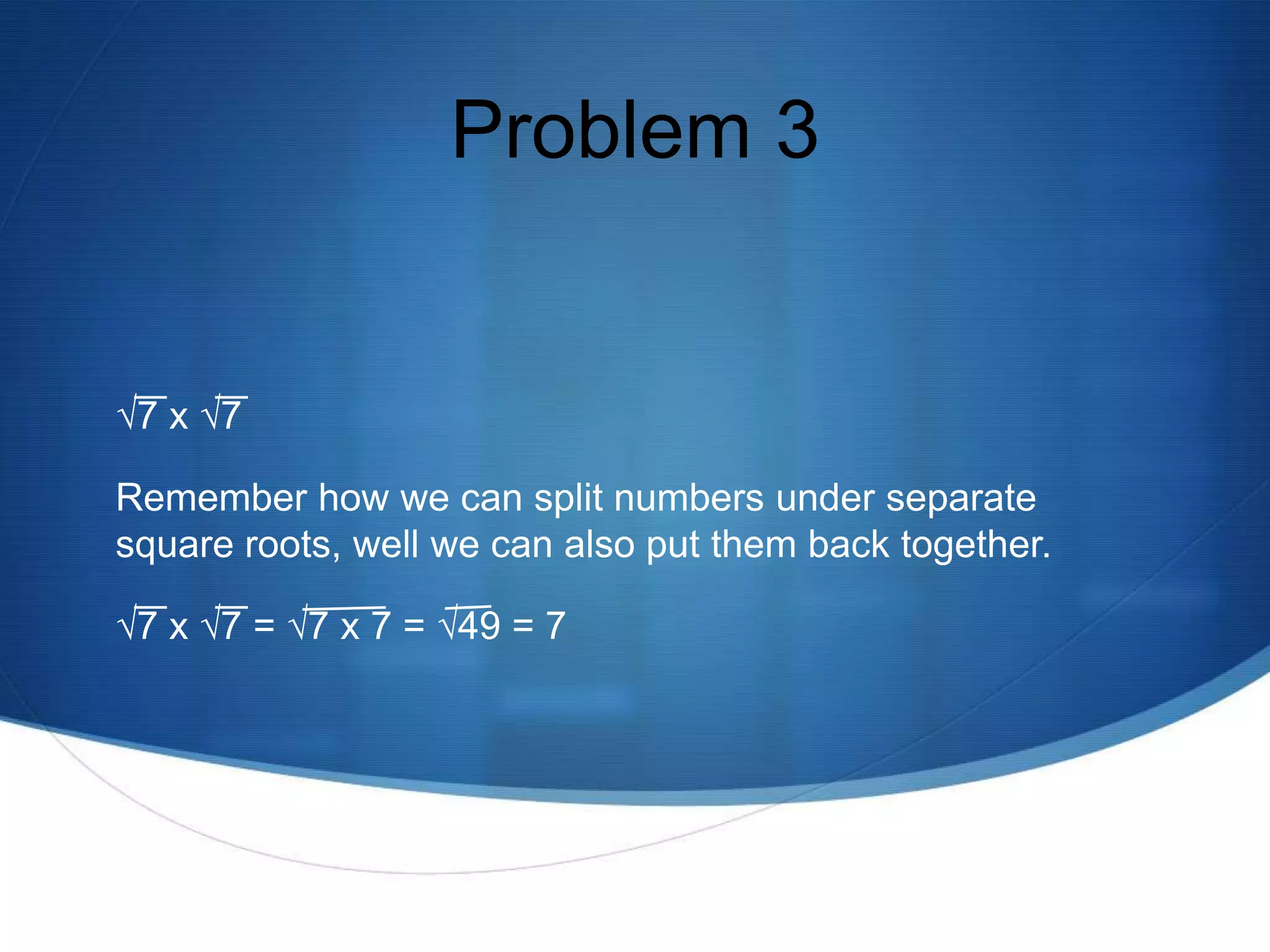 Problem 3


√7 x √7

Remember how we can split numbers under separate
square roots, well we can also put them back together.

√7 x √7 = √7 x 7 = √49 = 7
 