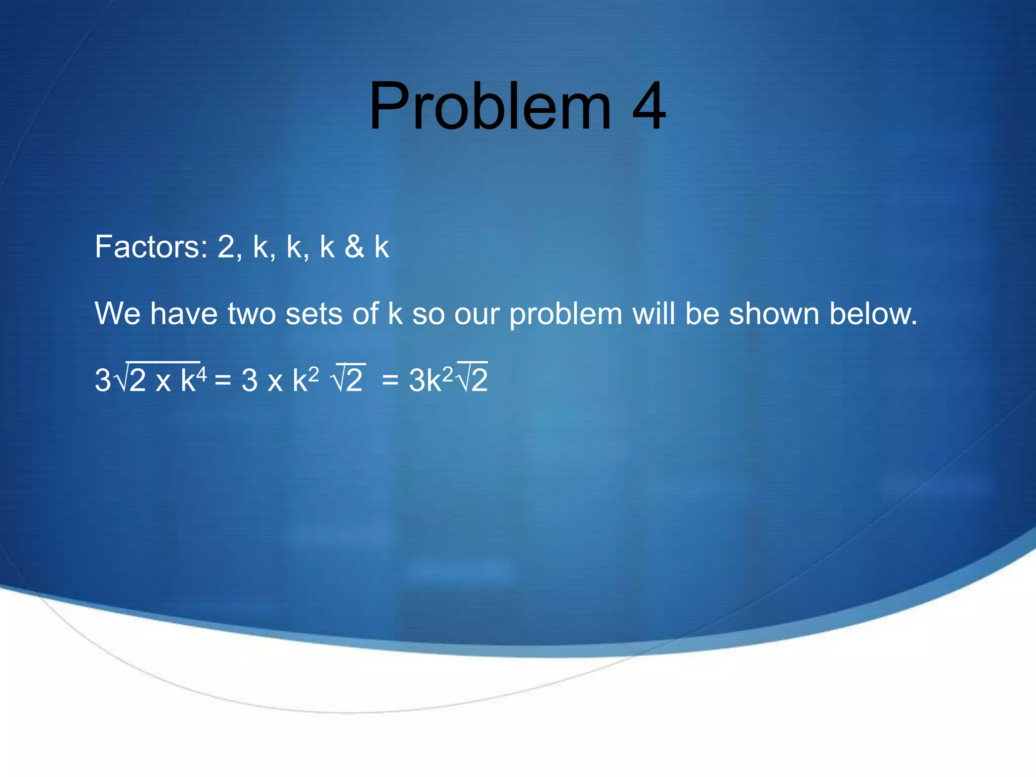 Problem 4
Factors: 2, k, k, k & k

We have two sets of k so our problem will be shown below.

3√2 x k4 = 3 x k2 √2 = 3k2√2
 