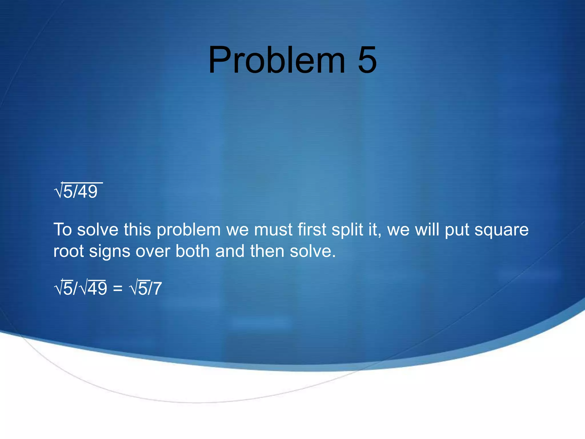 Problem 5


√5/49

To solve this problem we must first split it, we will put square
root signs over both and then solve.

√5/√49 = √5/7
 