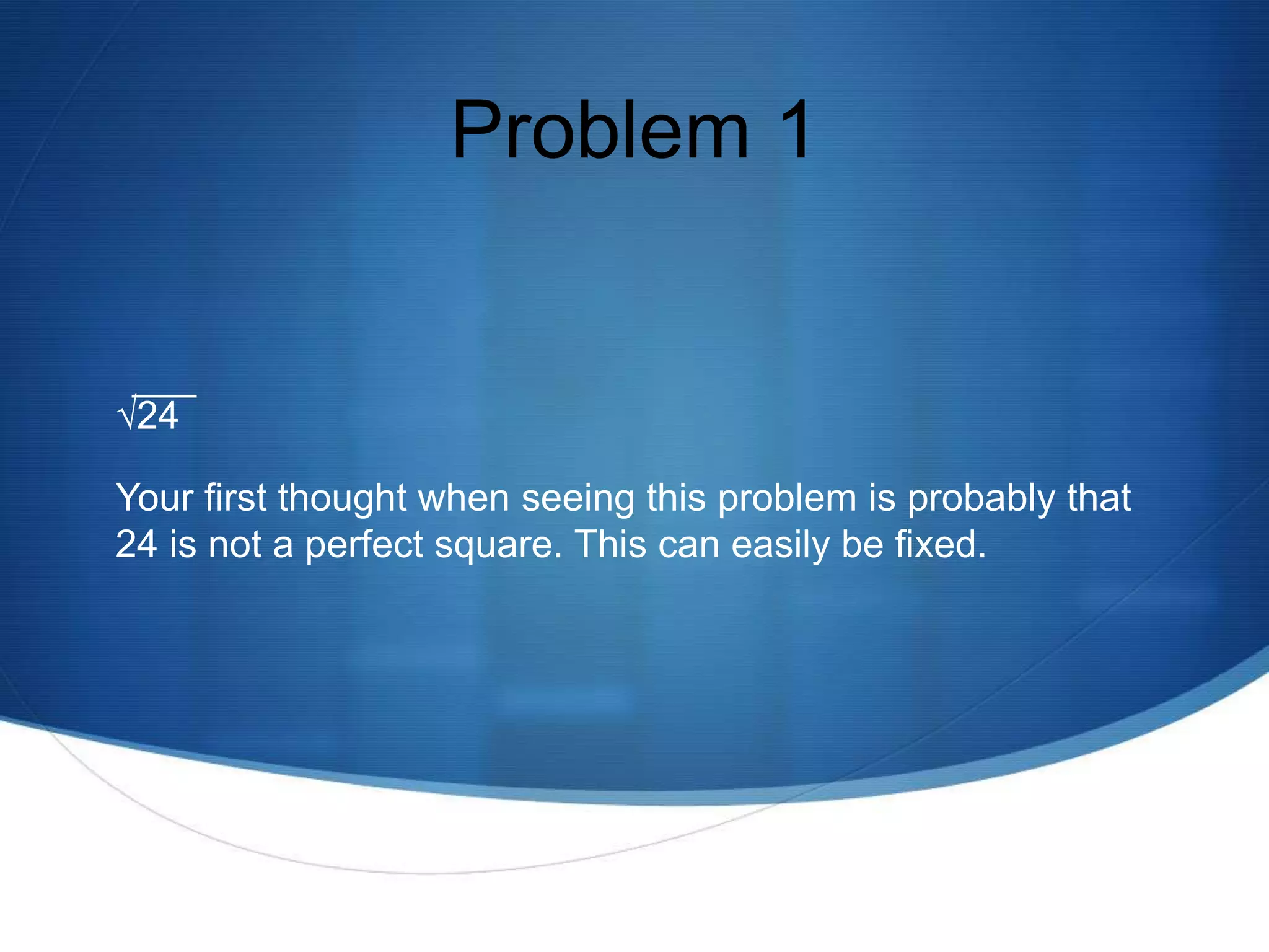 Problem 1


√24

Your first thought when seeing this problem is probably that
24 is not a perfect square. This can easily be fixed.
 