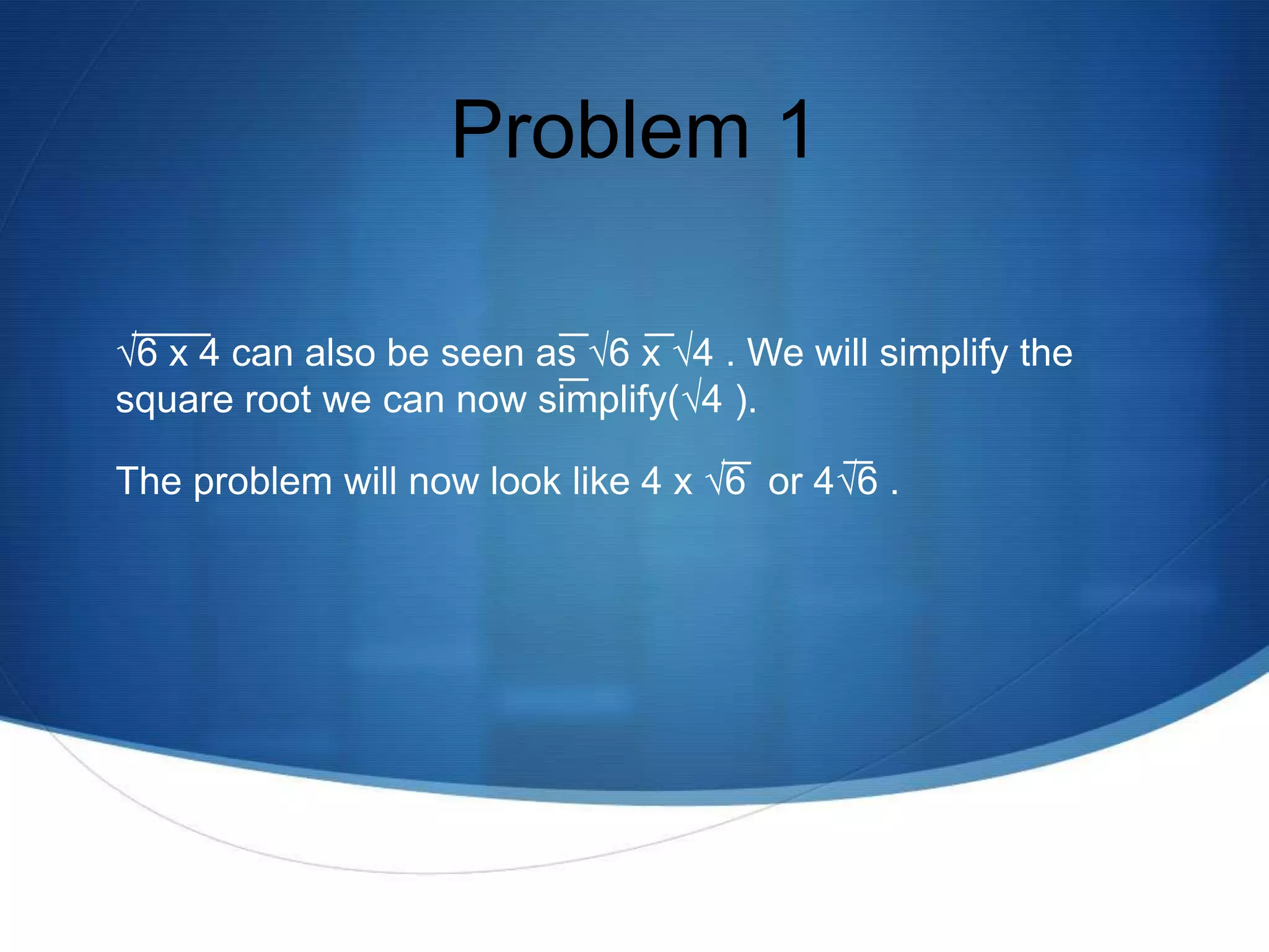 Problem 1

√6 x 4 can also be seen as √6 x √4 . We will simplify the
square root we can now simplify(√4 ).

The problem will now look like 4 x √6 or 4√6 .
 