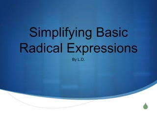 Simplifying Basic
Radical Expressions
        By L.D.




                      S
 