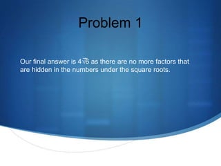 Problem 1

Our final answer is 4√6 as there are no more factors that
are hidden in the numbers under the square roots.
 