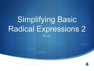 Simplifying Basic
Radical Expressions 2
         By L.D.




                    S
 