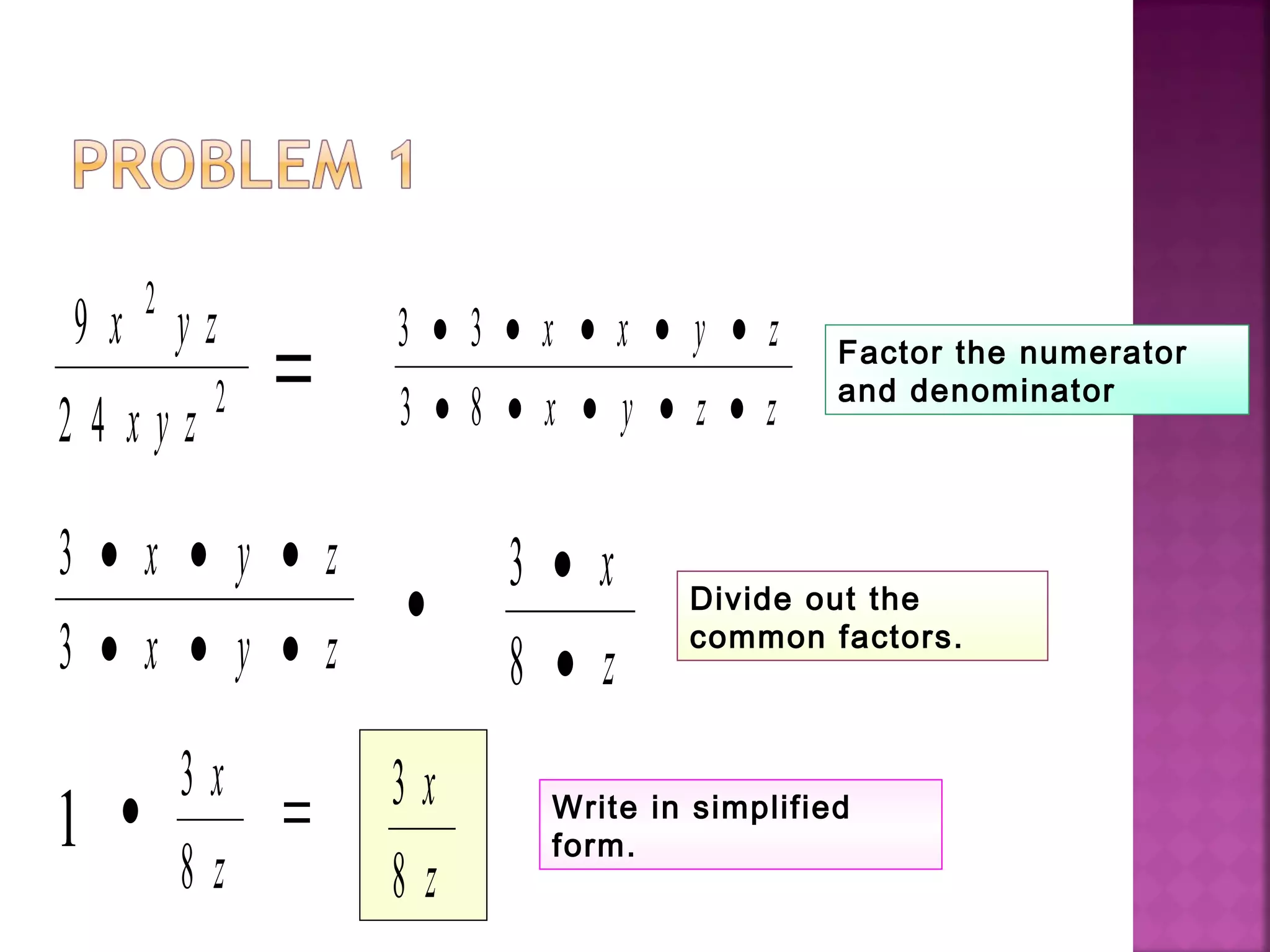 9
2 4
2
2
x y z
x y z
= 3 3
3 8
• • • • •
• • • • •
x x y z
x y z z
3
3
• • •
• • •
x y z
x y z
•
3
8
•
•
x
z
1 •
3
8
x
z
= 3
8
x
z
Factor the numerator
and denominator
Divide out the
common factors.
Write in simplified
form.
 