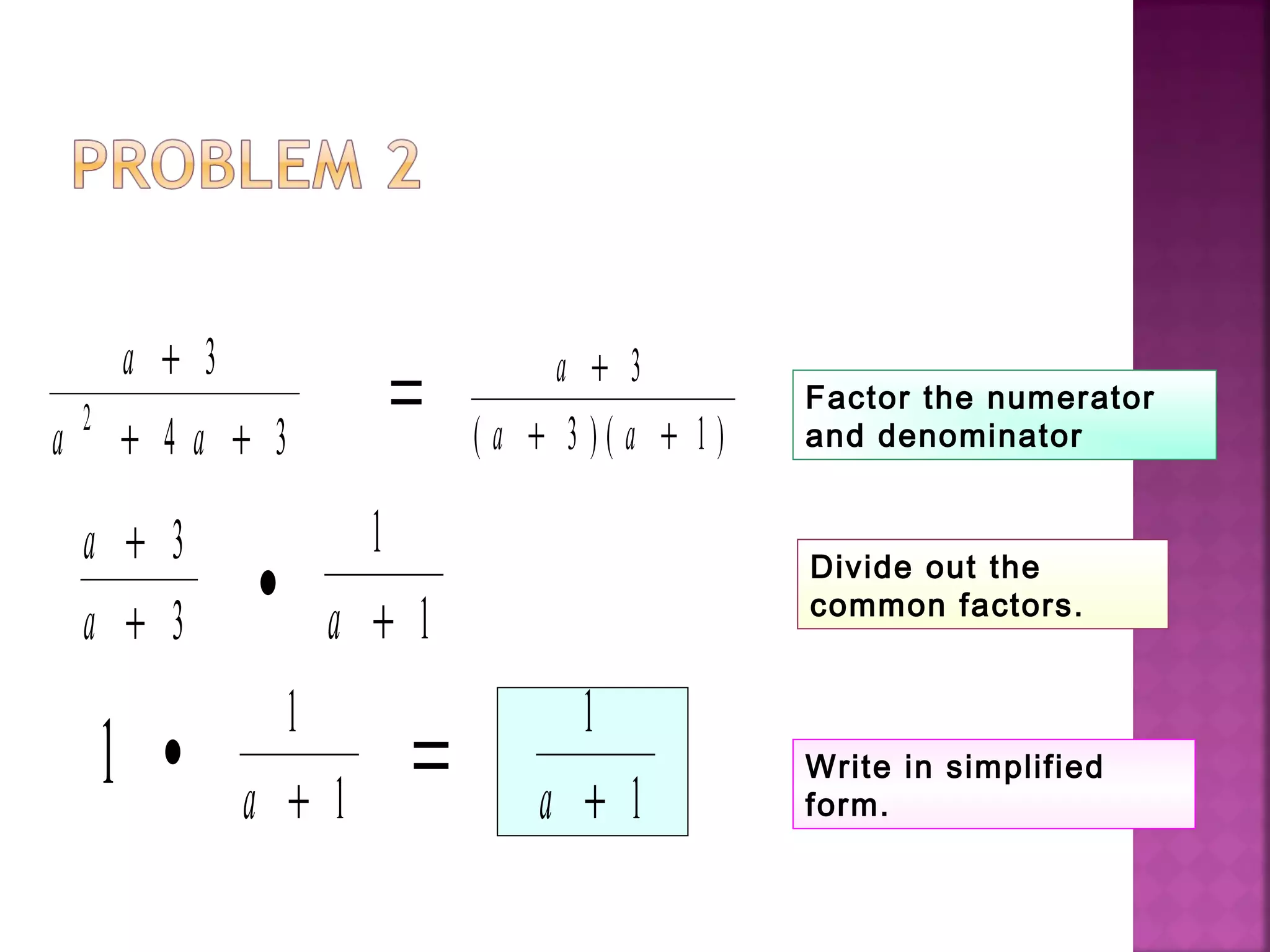 a
a a
+
+ +
3
4 32 = a
a a
+
+ +
3
3 1( ) ( )
Factor the numerator
and denominator
a
a
+
+
3
3
•
1
1a +
1 •
1
1a +
= 1
1a +
Divide out the
common factors.
Write in simplified
form.
 