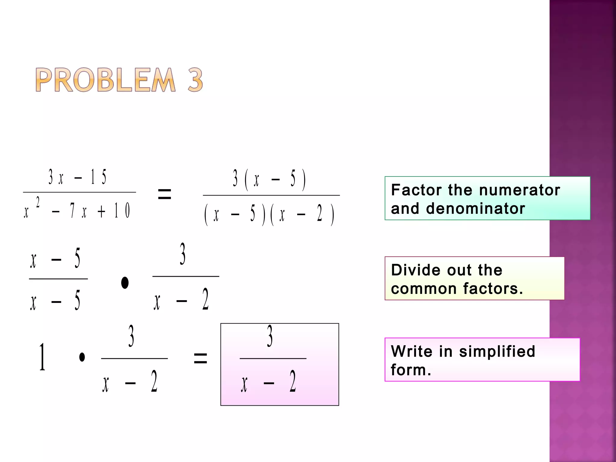 3 1 5
7 1 02
x
x x
−
− +
= 3 5
5 2
( )
( ) ( )
x
x x
−
− −
x
x
−
−
5
5
•
3
2x −
1 •
3
2x −
=
3
2x −
Factor the numerator
and denominator
Divide out the
common factors.
Write in simplified
form.
 