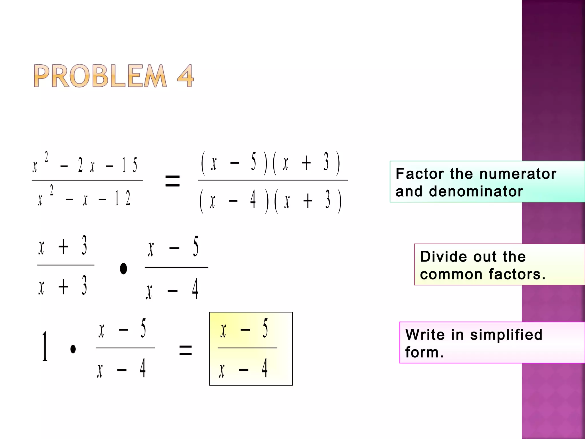 x x
x x
2
2
2 1 5
1 2
− −
− −
=
( ) ( )
( ) ( )
x x
x x
− +
− +
5 3
4 3
x
x
+
+
3
3
•
x
x
−
−
5
4
1 •
x
x
−
−
5
4
=
x
x
−
−
5
4
Factor the numerator
and denominator
Divide out the
common factors.
Write in simplified
form.
 