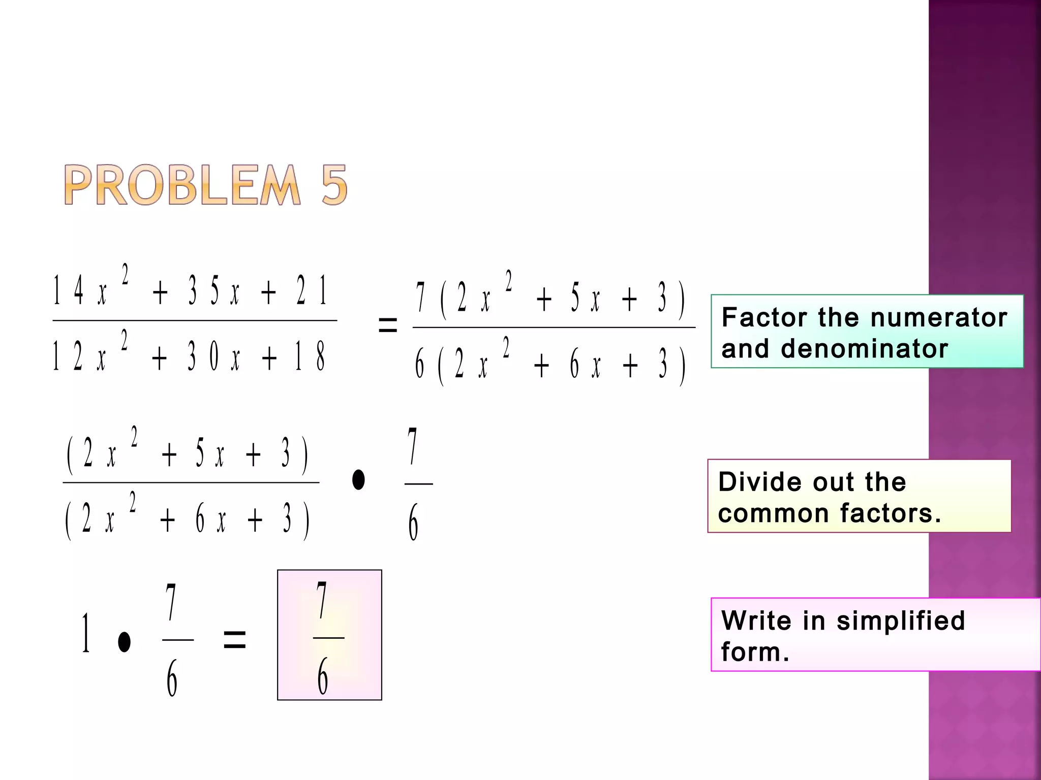 1 4 3 5 2 1
1 2 3 0 1 8
2
2
x x
x x
+ +
+ +
=
7 2 5 3
6 2 6 3
2
2
( )
( )
x x
x x
+ +
+ +
( )
( )
2 5 3
2 6 3
2
2
x x
x x
+ +
+ +
•
7
6
1 •
7
6
=
7
6
Factor the numerator
and denominator
Divide out the
common factors.
Write in simplified
form.
 