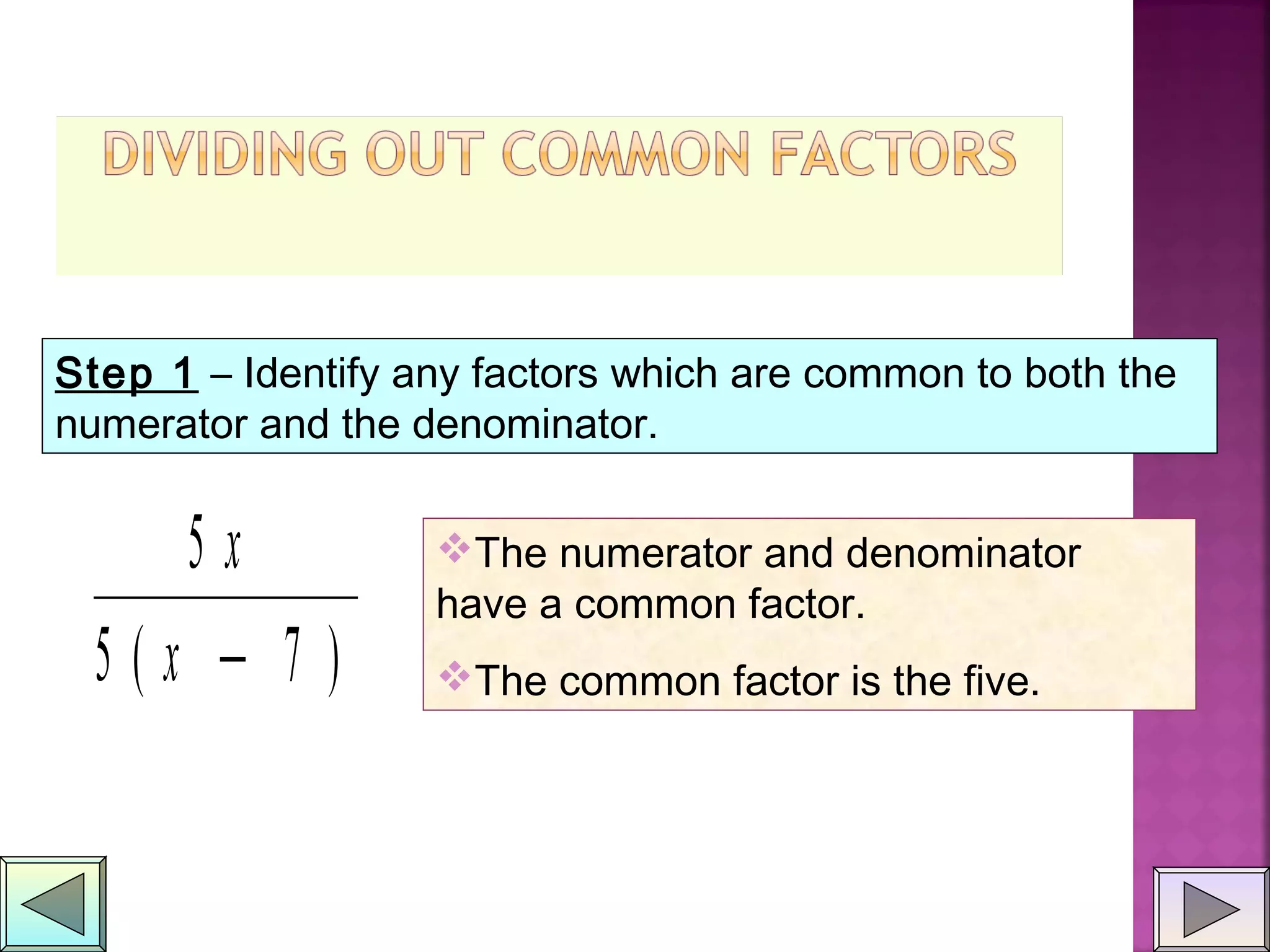 Step 1 – Identify any factors which are common to both the
numerator and the denominator.
5
5 7
x
x( )−
The numerator and denominator
have a common factor.
The common factor is the five.
 