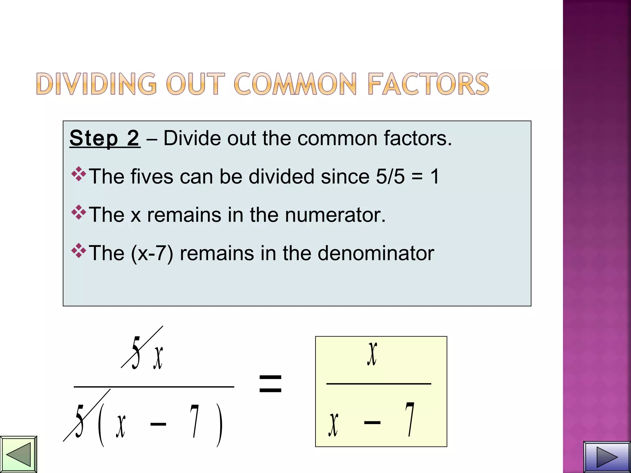 Step 2 – Divide out the common factors.
The fives can be divided since 5/5 = 1
The x remains in the numerator.
The (x-7) remains in the denominator
5
5 7
x
x( )−
=
x
x − 7
 