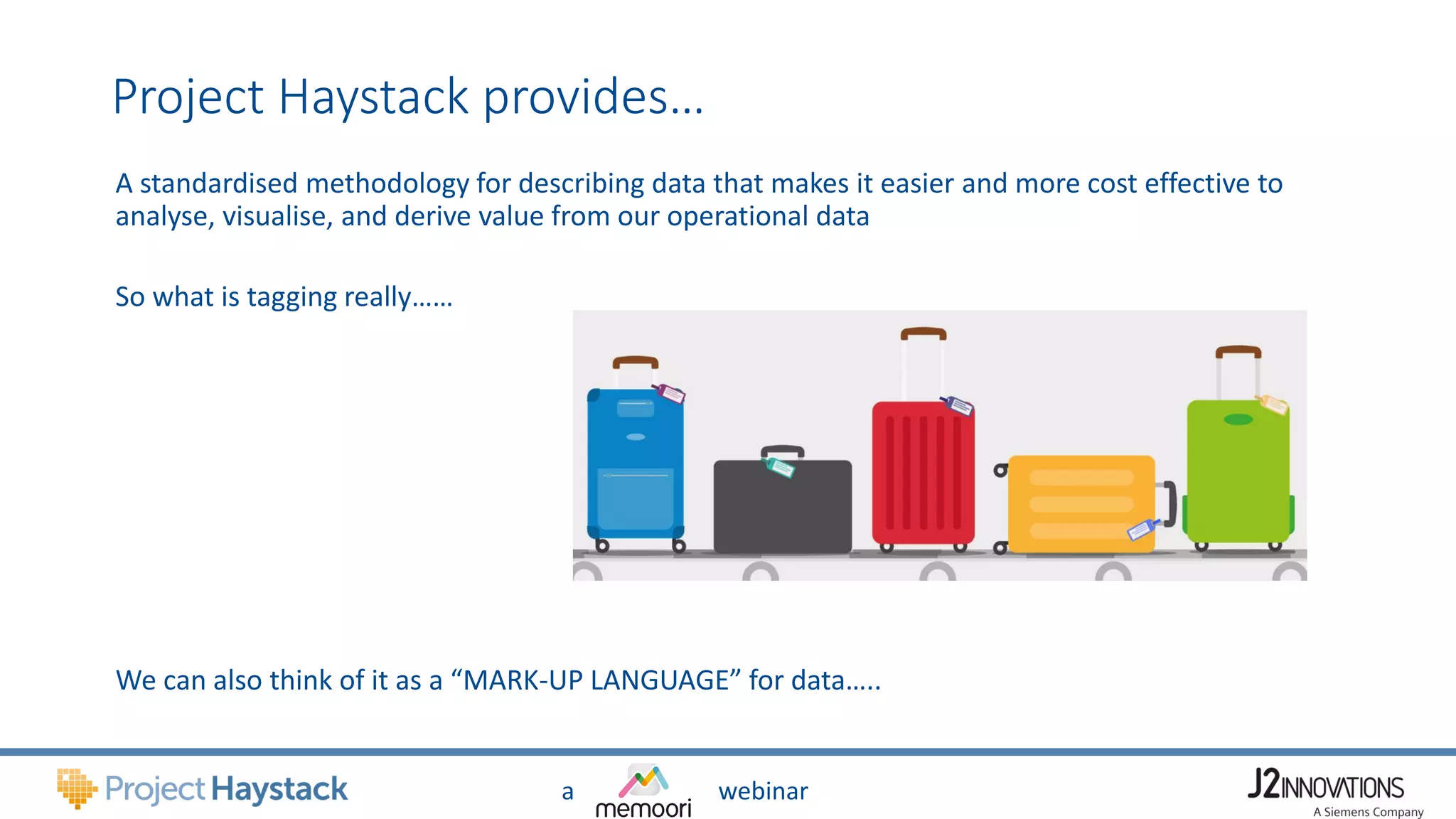 a webinar
Project Haystack provides…
A standardised methodology for describing data that makes it easier and more cost effective to
analyse, visualise, and derive value from our operational data
So what is tagging really……
We can also think of it as a “MARK-UP LANGUAGE” for data…..
 
