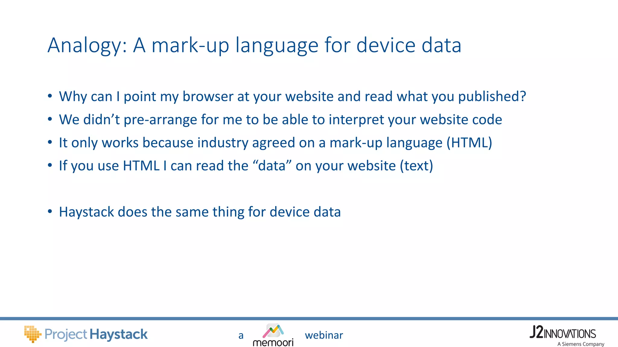 a webinar
Analogy: A mark-up language for device data
• Why can I point my browser at your website and read what you published?
• We didn’t pre-arrange for me to be able to interpret your website code
• It only works because industry agreed on a mark-up language (HTML)
• If you use HTML I can read the “data” on your website (text)
• Haystack does the same thing for device data
 