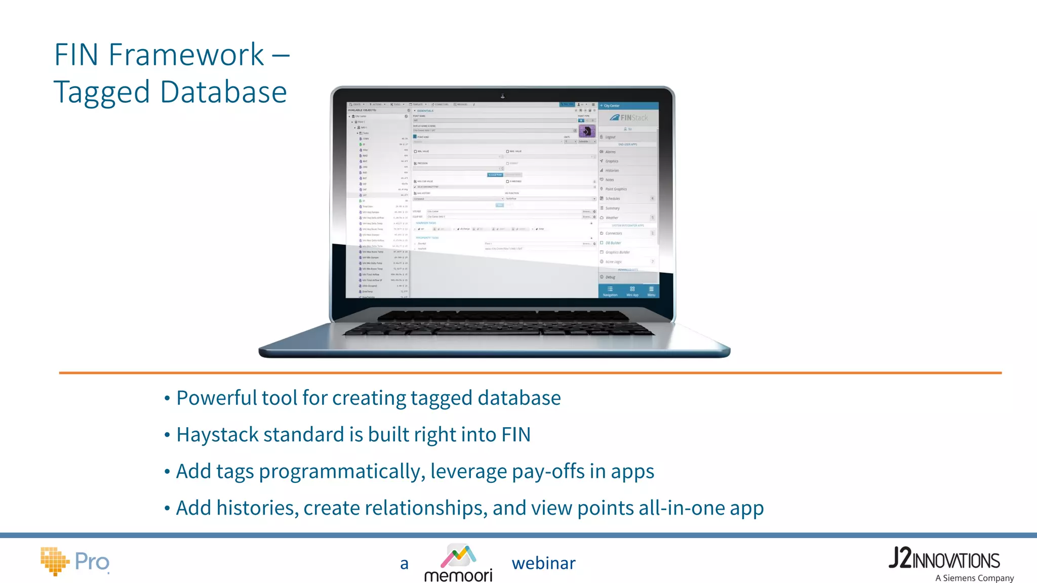 a webinar
FIN Framework –
Tagged Database
• Powerful tool for creating tagged database
• Haystack standard is built right into FIN
• Add tags programmatically, leverage pay-offs in apps
• Add histories, create relationships, and view points all-in-one app
 