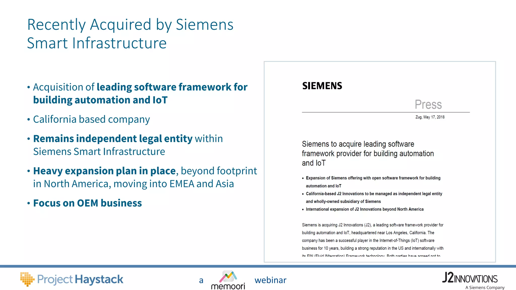 a webinar
Recently Acquired by Siemens
Smart Infrastructure
• Acquisition of leading software framework for
building automation and IoT
• California based company
• Remains independent legal entity within
Siemens Smart Infrastructure
• Heavy expansion plan in place, beyond footprint
in North America, moving into EMEA and Asia
• Focus on OEM business
 
