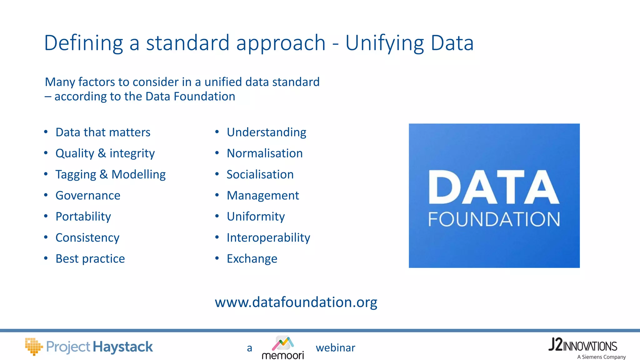 a webinar
Defining a standard approach - Unifying Data
• Data that matters
• Quality & integrity
• Tagging & Modelling
• Governance
• Portability
• Consistency
• Best practice
• Understanding
• Normalisation
• Socialisation
• Management
• Uniformity
• Interoperability
• Exchange
www.datafoundation.org
Many factors to consider in a unified data standard
– according to the Data Foundation
 