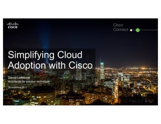© 2016 Cisco and/or its affiliates. All rights reserved. 1
Cisco
Connect
Simplifying Cloud
Adoption with Cisco
David Lefebvre
Architecte de solution technique
28 novembre 2017
 