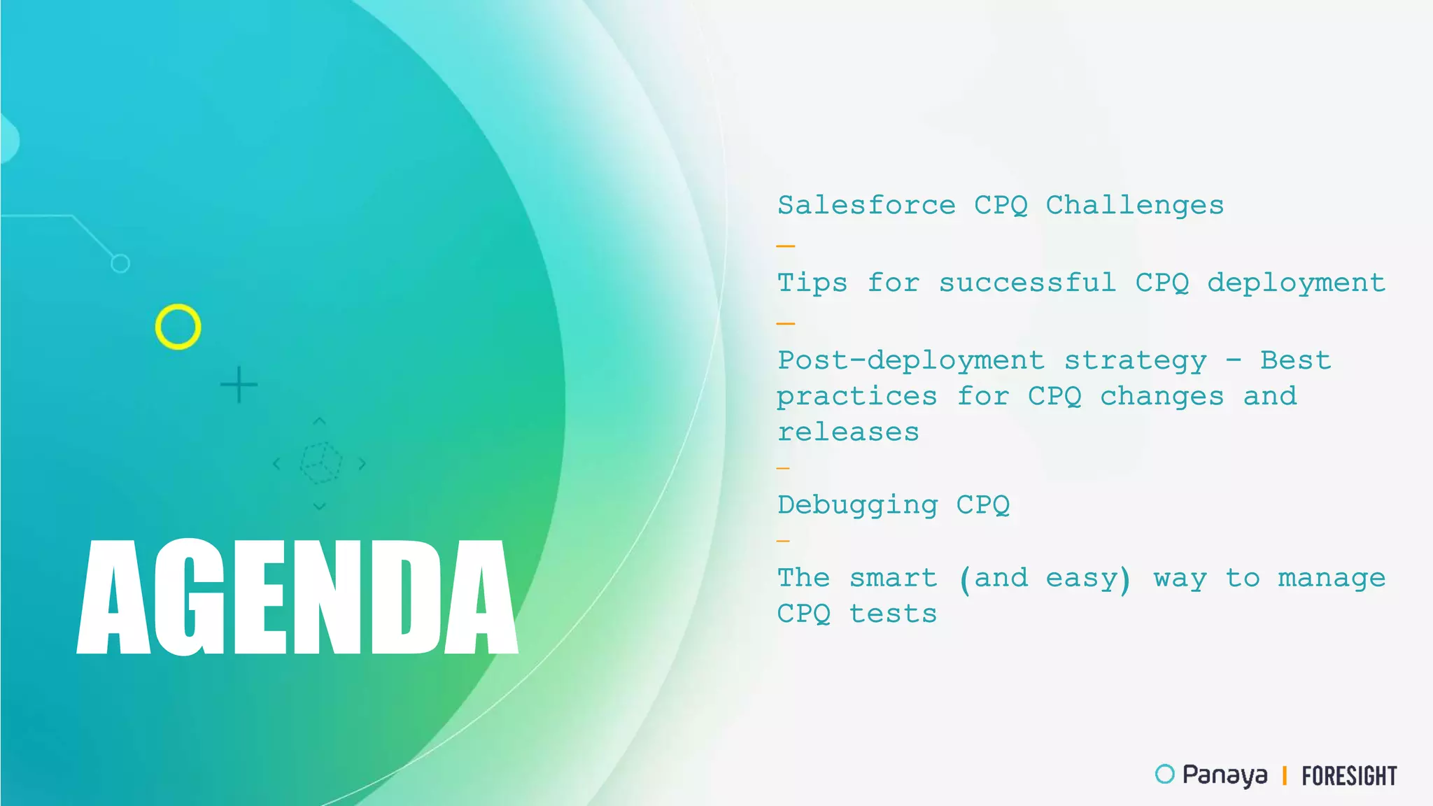 AGENDA
Salesforce CPQ Challenges
—
Tips for successful CPQ deployment
—
Post-deployment strategy - Best
practices for CPQ changes and
releases
—
Debugging CPQ
—
The smart (and easy) way to manage
CPQ tests
 