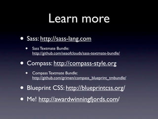 Learn more
• Sass: http://sass-lang.com
  •   Sass Textmate Bundle:
      http://github.com/seaofclouds/sass-textmate-bundle/

• Compass: http://compass-style.org
  •   Compass Textmate Bundle:
      http://github.com/grimen/compass_blueprint_tmbundle/

• Blueprint CSS: http://blueprintcss.org/
• Me! http://awardwinningfjords.com/
 
