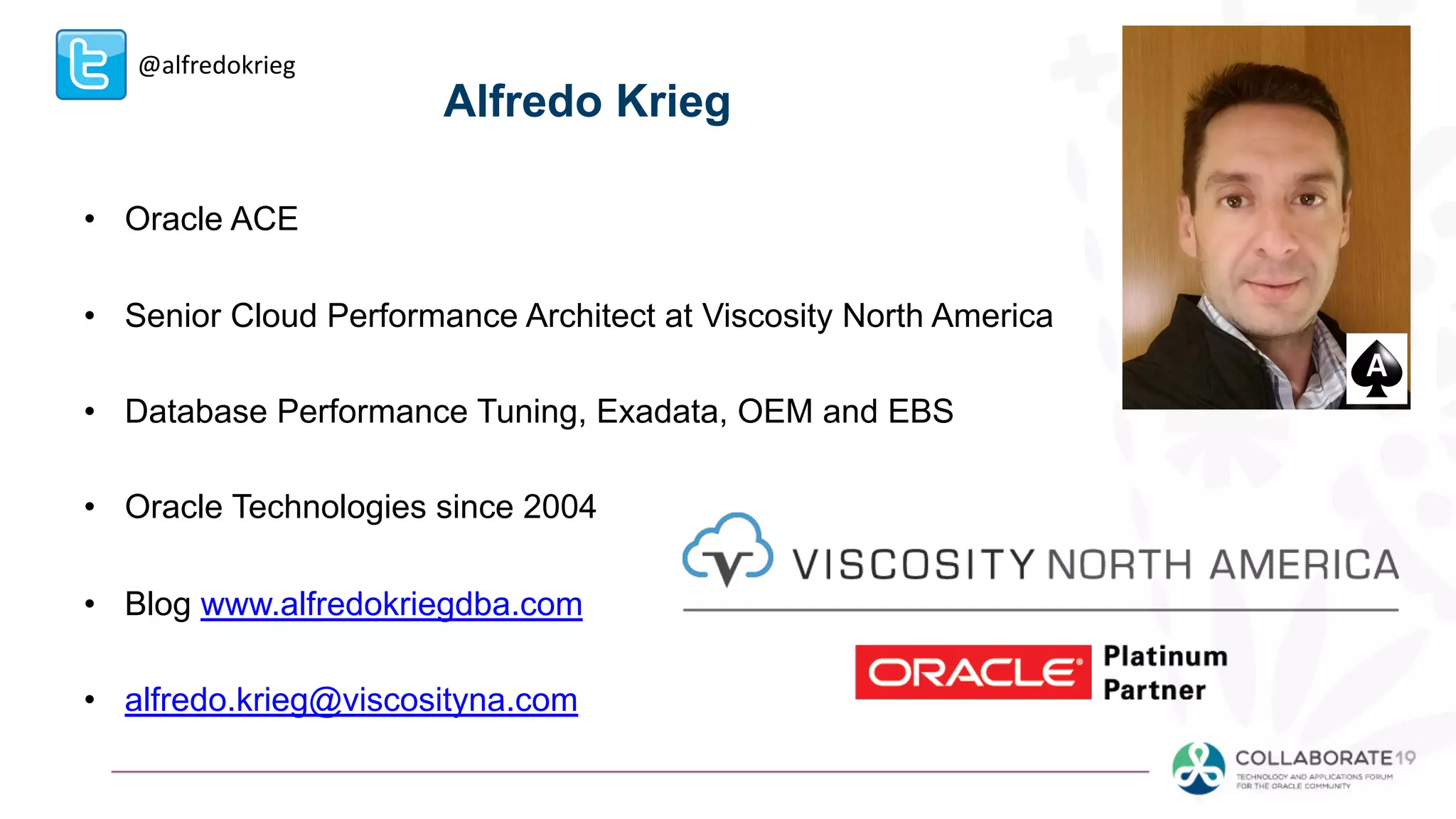 Alfredo Krieg
• Oracle ACE
• Senior Cloud Performance Architect at Viscosity North America
• Database Performance Tuning, Exadata, OEM and EBS
• Oracle Technologies since 2004
• Blog www.alfredokriegdba.com
• alfredo.krieg@viscosityna.com
@alfredokrieg
 