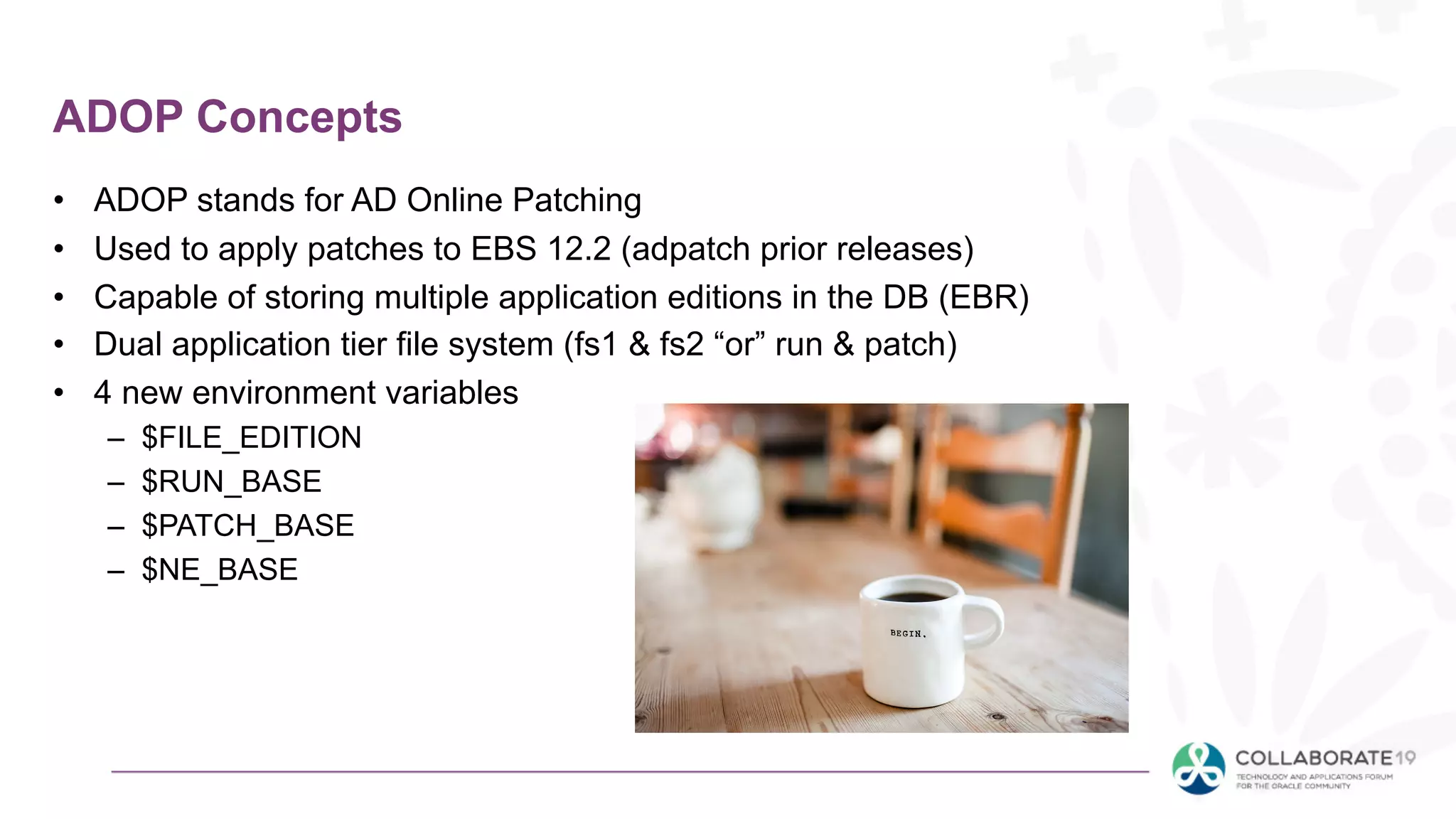 ADOP Concepts
• ADOP stands for AD Online Patching
• Used to apply patches to EBS 12.2 (adpatch prior releases)
• Capable of storing multiple application editions in the DB (EBR)
• Dual application tier file system (fs1 & fs2 “or” run & patch)
• 4 new environment variables
– $FILE_EDITION
– $RUN_BASE
– $PATCH_BASE
– $NE_BASE
 