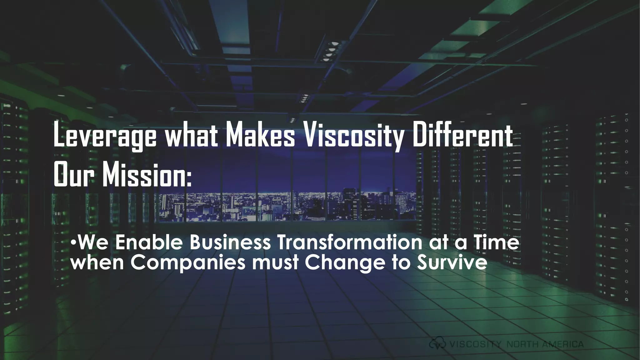 @ViscosityNAviscosityna.com
Leverage what Makes Viscosity Different
Our Mission:
•We Enable Business Transformation at a Time
when Companies must Change to Survive
 
